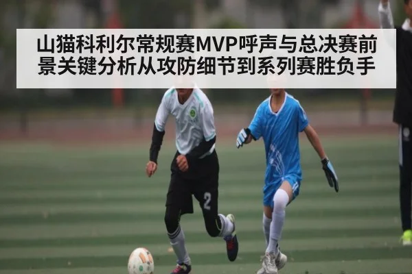 山猫科利尔常规赛MVP呼声与总决赛前景关键分析从攻防细节到系列赛胜负手