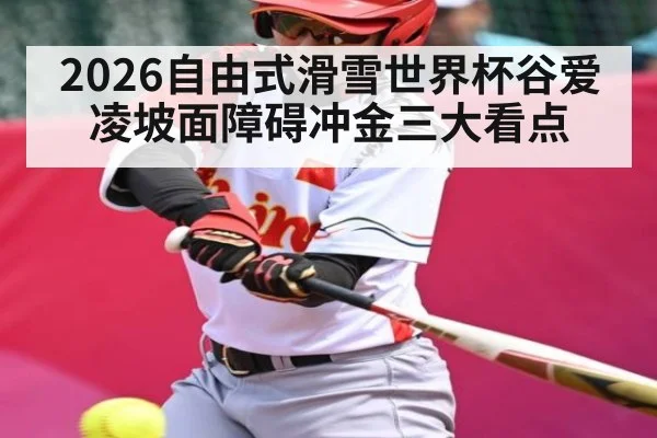 2026自由式滑雪世界杯谷爱凌坡面障碍冲金三大看点