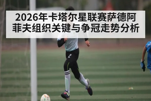 2026年卡塔尔星联赛萨德阿菲夫组织关键与争冠走势分析