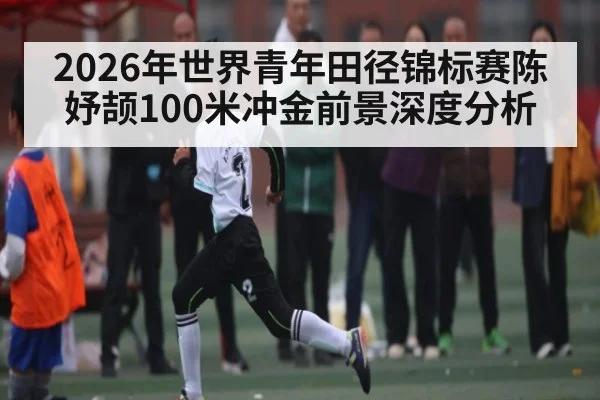 2026年世界青年田径锦标赛陈妤颉100米冲金前景深度分析