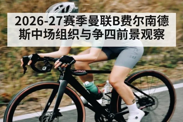 2026-27赛季曼联B费尔南德斯中场组织与争四前景观察