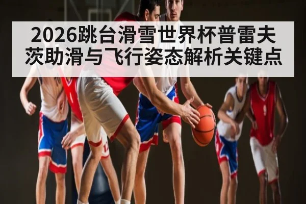 2026跳台滑雪世界杯普雷夫茨助滑与飞行姿态解析关键点