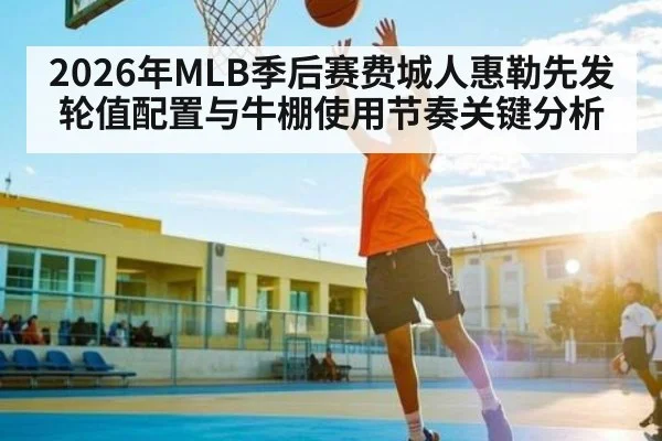 2026年MLB季后赛费城人惠勒先发轮值配置与牛棚使用节奏关键分析